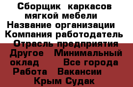 Сборщик. каркасов мягкой мебели › Название организации ­ Компания-работодатель › Отрасль предприятия ­ Другое › Минимальный оклад ­ 1 - Все города Работа » Вакансии   . Крым,Судак